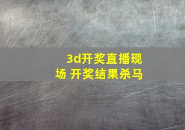 3d开奖直播现场 开奖结果杀马